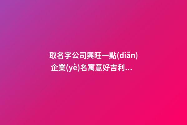 取名字公司興旺一點(diǎn) 企業(yè)名寓意好吉利,起名之家
